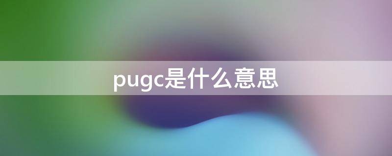 pugc是什么意思（pugc是什么意思网络用语）