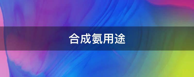 合成氨用途 合成氨做什么用