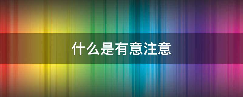 什么是有意注意 什么是有意注意?学前儿童有意注意产生的条件有哪些