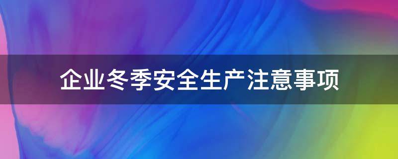 企业冬季安全生产注意事项 企业冬季安全生产注意事项总结