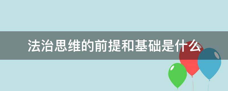 法治思维的前提和基础是什么（法治思维是指以什么和什么为导向）