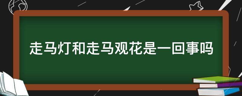 走马灯和走马观花是一回事吗 是走马观花还是走马观灯