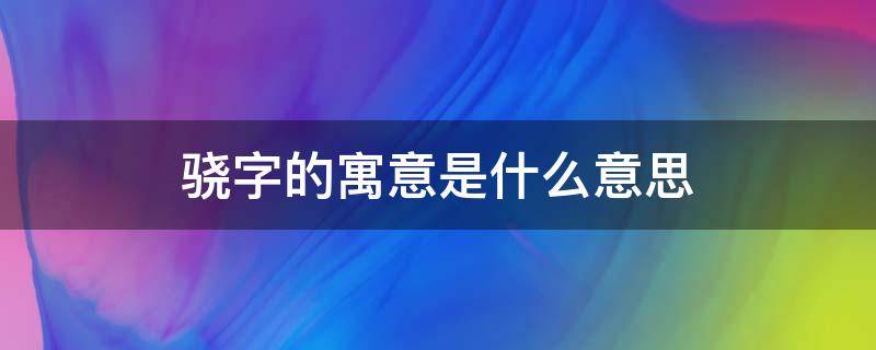 骁字的寓意是什么意思 骁的意思?