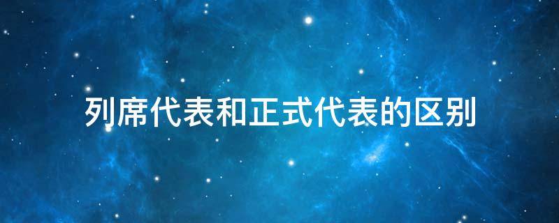 列席代表和正式代表的区别（列席与出席的区别）