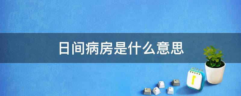 日间病房是什么意思 医院的日间病房是什么意思