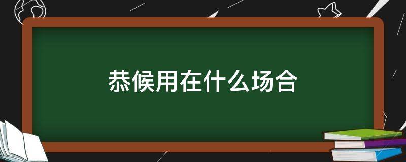 恭候用在什么场合 恭祝用在什么场合