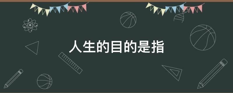 人生的目的是指 人生的目的是指人为什么活着这一人生根本问题