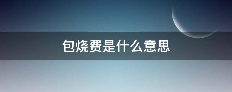 包烧费是什么意思 什么叫包烧费