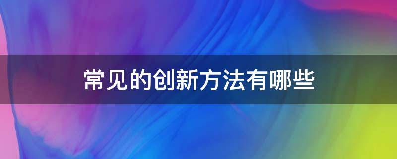 常见的创新方法有哪些（常见的创新方法有哪些头脑风暴法）