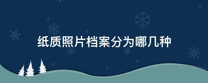 纸质照片档案分为哪几种 纸质照片档案分为哪几类