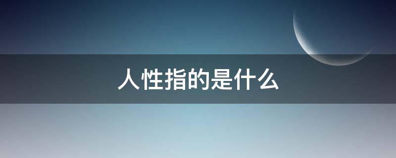 人性指的是什么（人性指的是什么意思）