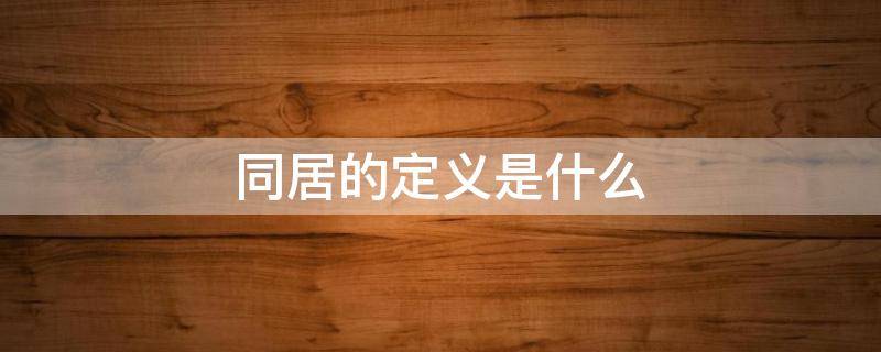 同居的定义是什么 同居的定义是什么 没有同居过但是有性生活算同居嘛