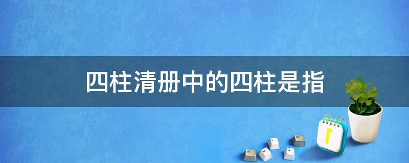 四柱清册中的四柱是指 四柱清册中的四柱是指他们之间的关系