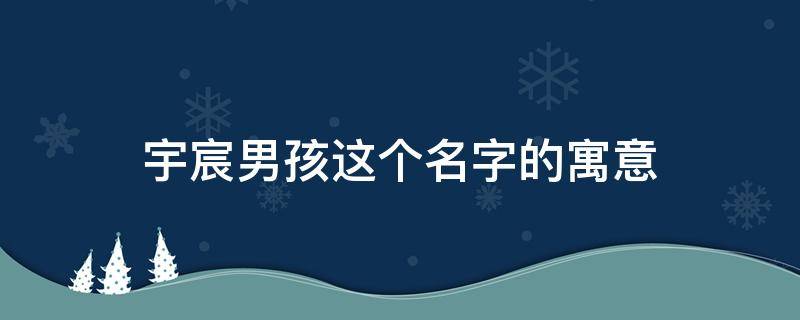 宇宸男孩这个名字的寓意 宇宸男孩这个名字的寓意宏伟