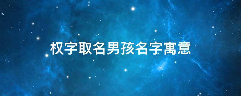 权字取名男孩名字寓意（权字起名字）