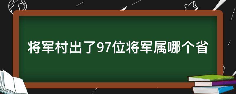 将军村出了97位将军属哪个省（百位将军县在哪里）