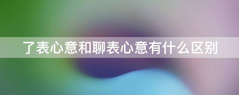 了表心意和聊表心意有什么区别 了表心意和聊表心意有什么区别?