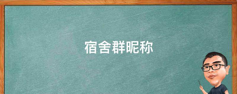 宿舍群昵称 宿舍群昵称 搞笑 霸气