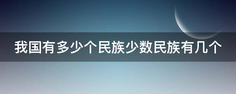 我国有多少个民族少数民族有几个（我国有多少个民族,少数民族有几个）