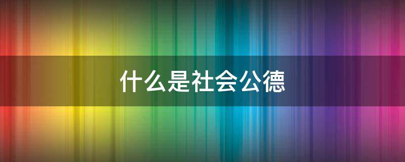 什么是社会公德 什么是社会公德社会公德的基本内容是什么