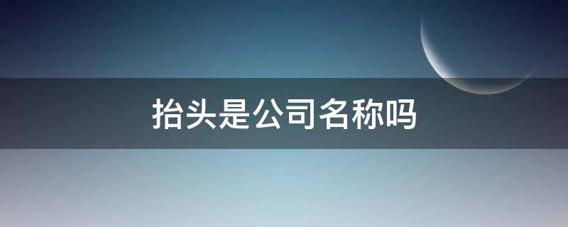 抬头是公司名称吗 公司抬头是公司名称吗