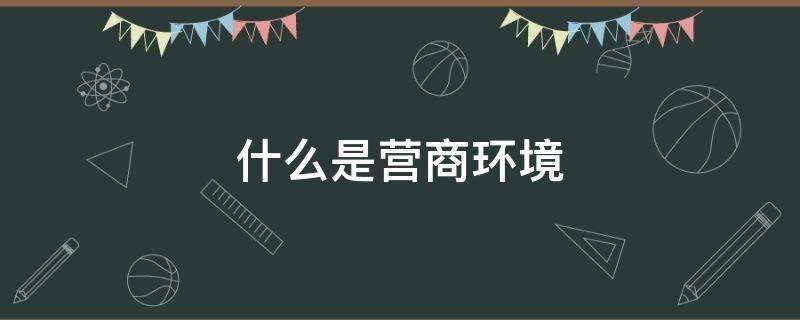 什么是营商环境 什么是营商环境如何开展营商环境