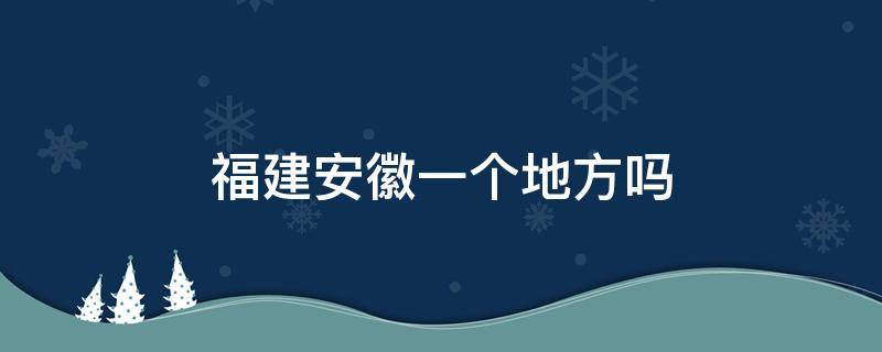 福建安徽一个地方吗 福建和安徽是一个地方吗