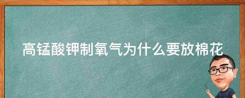 高锰酸钾制氧气为什么要放棉花 为什么高锰酸钾制氧气要用棉花,氯酸钾制氧气不用棉花?