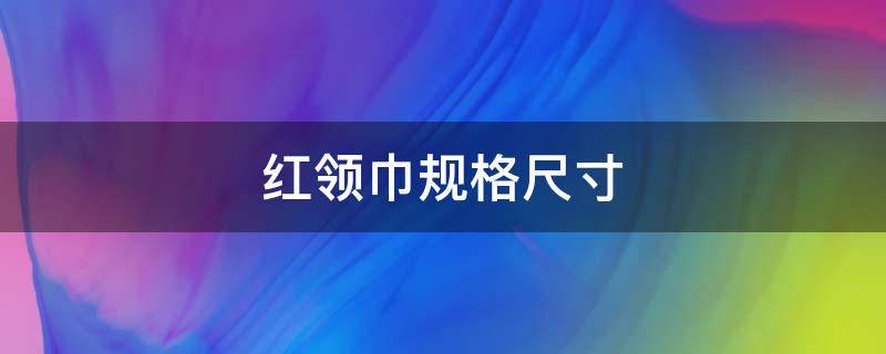 红领巾规格尺寸（红领巾规格尺寸图片）