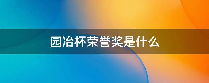 园冶杯荣誉奖是什么 园冶杯奖状