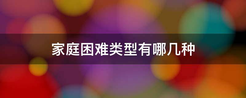 家庭困难类型有哪几种 家庭困难类型有哪些