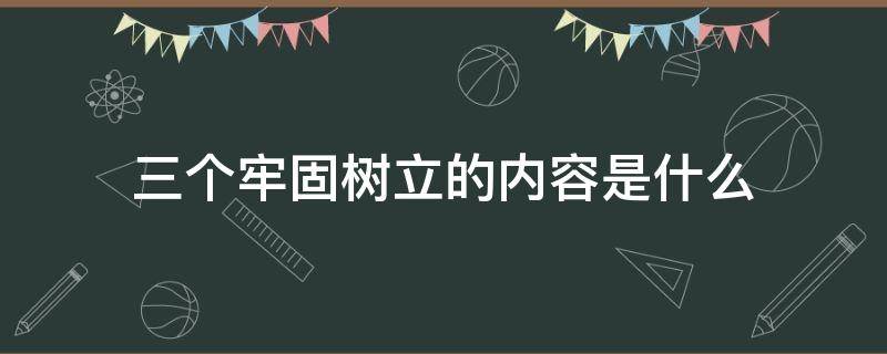 三个牢固树立的内容是什么 三个牢固树立的内容指的是什么