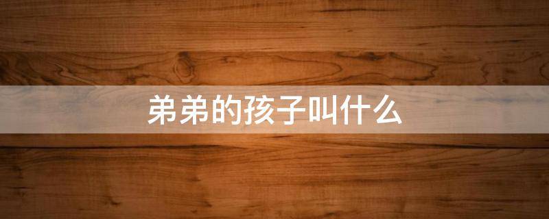 弟弟的孩子叫什么 爸爸的弟弟的孩子叫什么