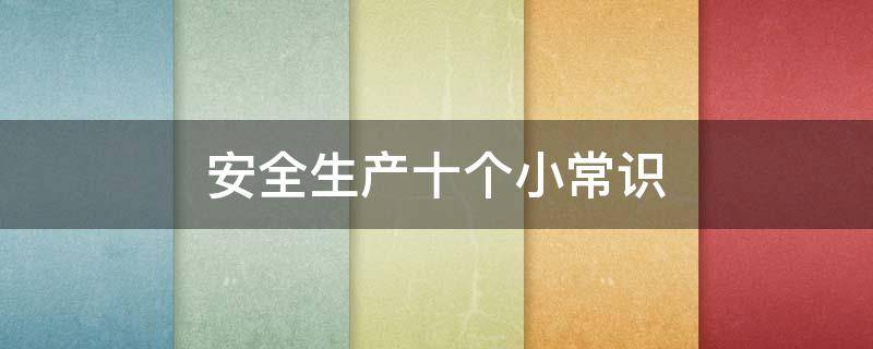 安全生产十个小常识 安全生产常识小知识内容