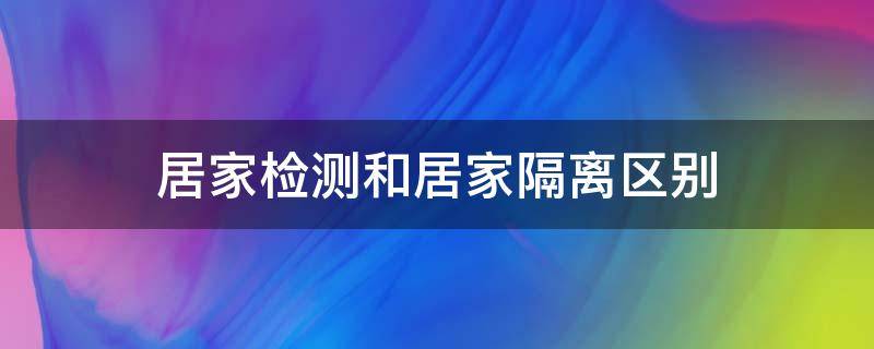 居家检测和居家隔离区别 居家监测和居家隔离一样吗