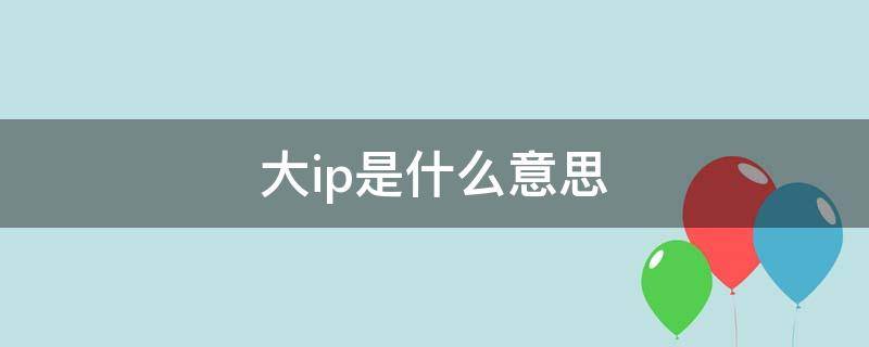 大ip是什么意思（大ip是什么意思代表什么）