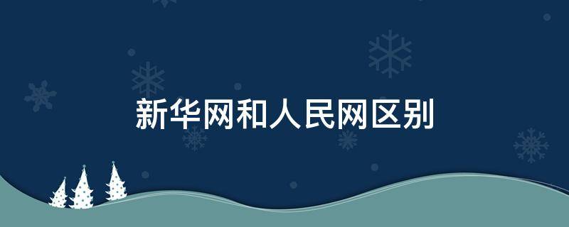 新华网和人民网区别 新华网和人民网哪个更权威?