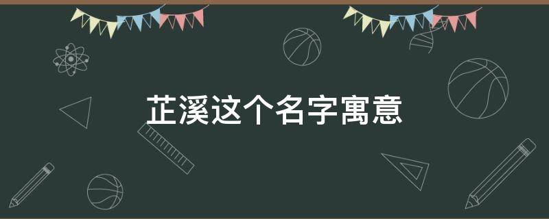 芷溪这个名字寓意 芷溪名字的含义和来历