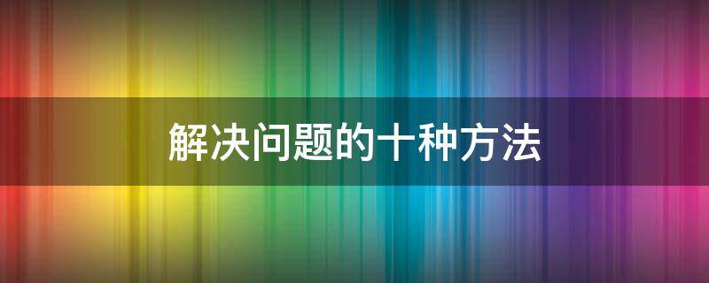 解决问题的十种方法（解决问题的几种方法）