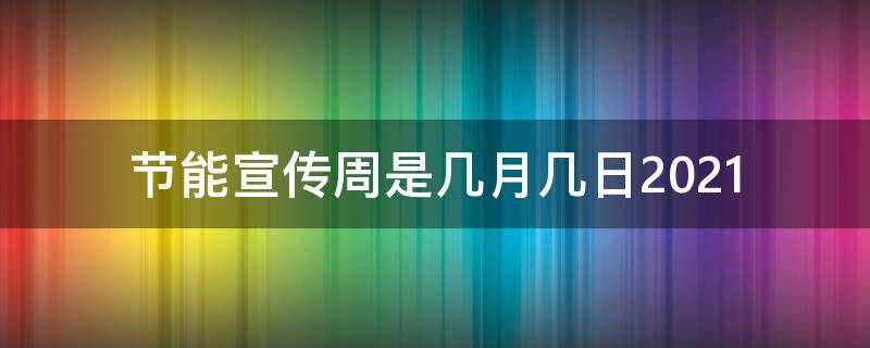 节能宣传周是几月几日2021（今年的节能宣传周是什么时间 2021）