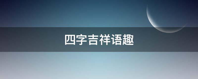 四字吉祥语趣（四字吉祥语大全美篇）