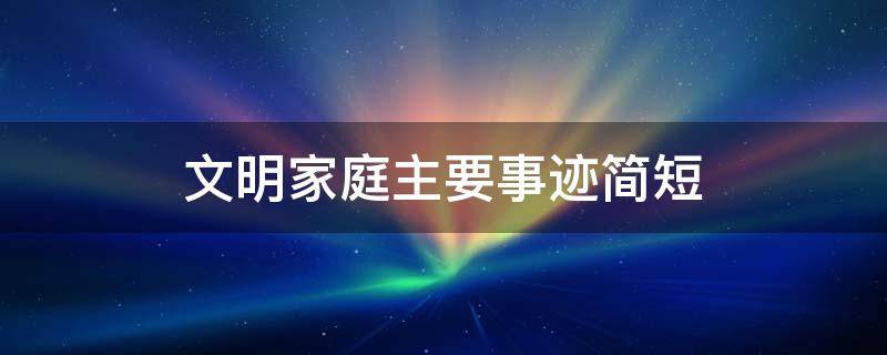 文明家庭主要事迹简短（文明家庭主要事迹简短200字）