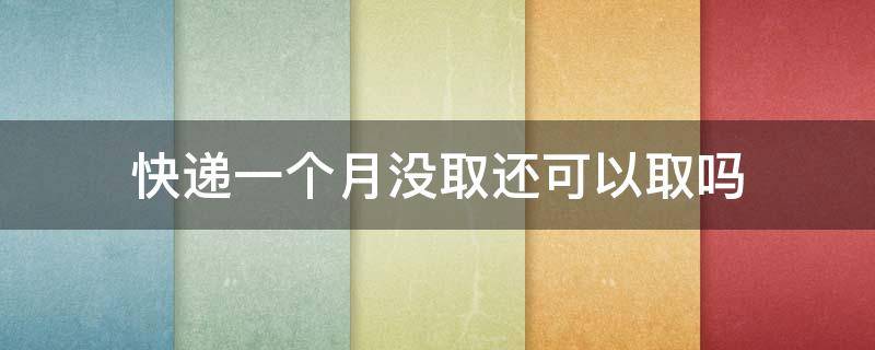 快递一个月没取还可以取吗（快递一个月没取还可以取吗妈妈驿站）