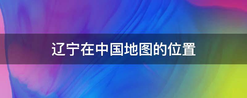 辽宁在中国地图的位置（辽宁在中国地图的位置图片）