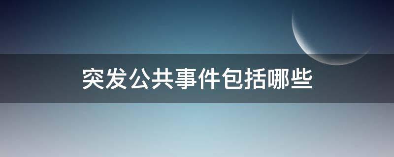 突发公共事件包括哪些（我国突发公共事件包括哪些）