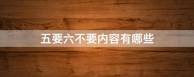 五要六不要内容有哪些（五要六不要内容有哪些新冠肺炎）