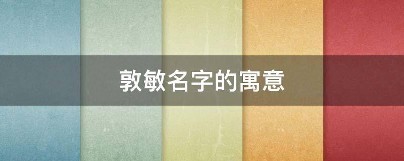 敦敏名字的寓意（敦敏是女孩子名字吗）