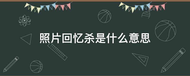 照片回忆杀是什么意思 什么叫做回忆杀