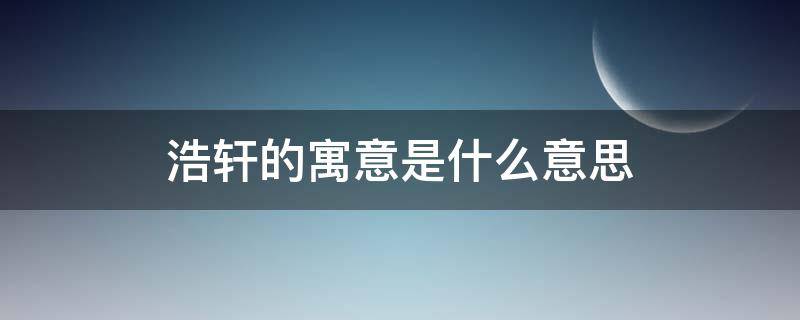 浩轩的寓意是什么意思 浩轩的含义