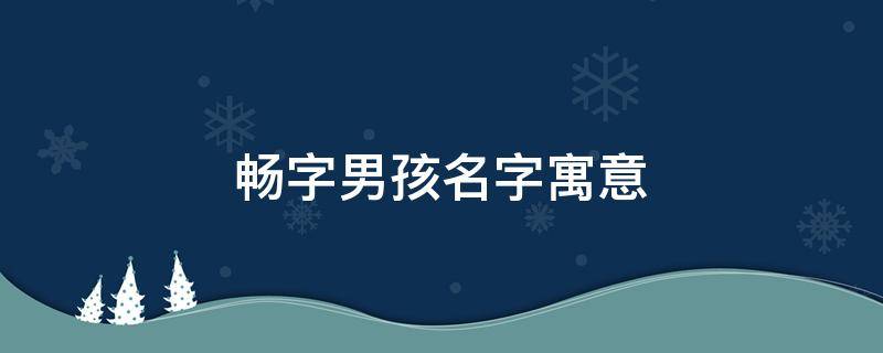 畅字男孩名字寓意（畅在名字中的寓意）